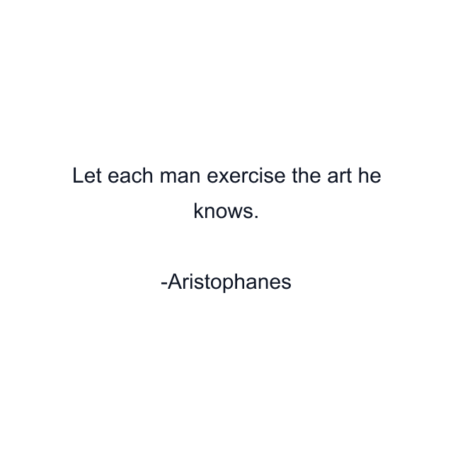 Let each man exercise the art he knows.