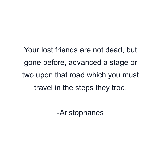 Your lost friends are not dead, but gone before, advanced a stage or two upon that road which you must travel in the steps they trod.