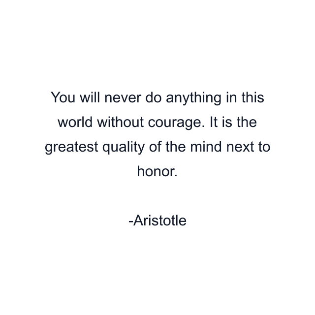 You will never do anything in this world without courage. It is the greatest quality of the mind next to honor.