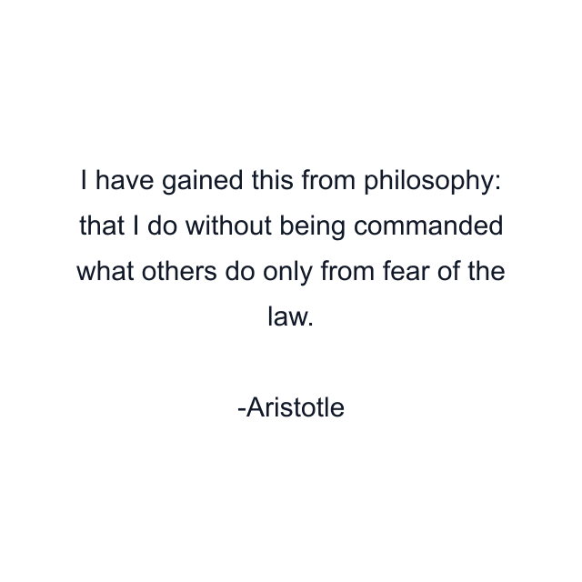 I have gained this from philosophy: that I do without being commanded what others do only from fear of the law.