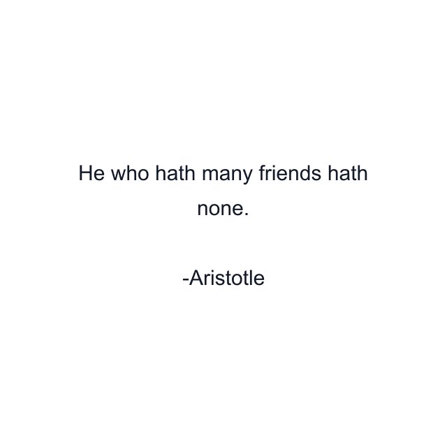 He who hath many friends hath none.