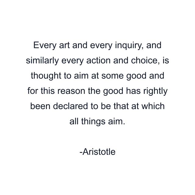 Every art and every inquiry, and similarly every action and choice, is thought to aim at some good and for this reason the good has rightly been declared to be that at which all things aim.