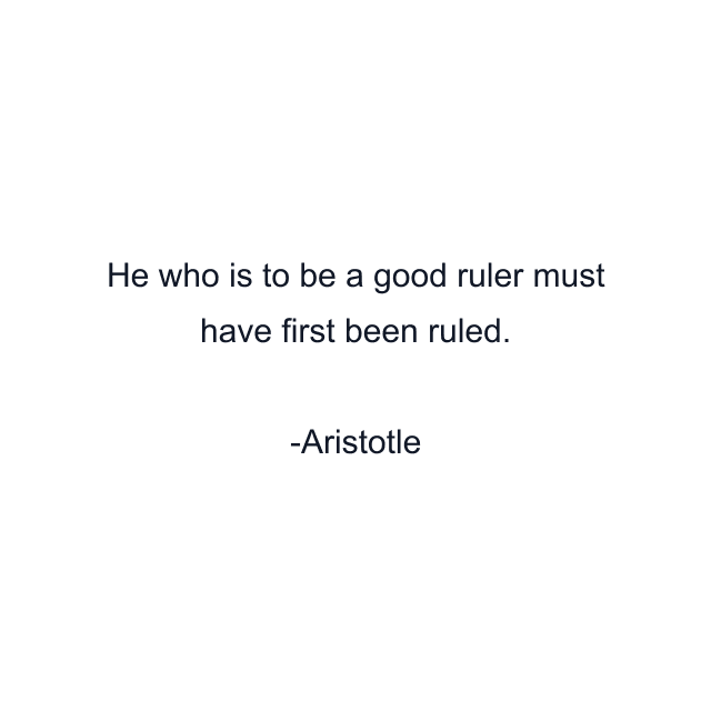 He who is to be a good ruler must have first been ruled.