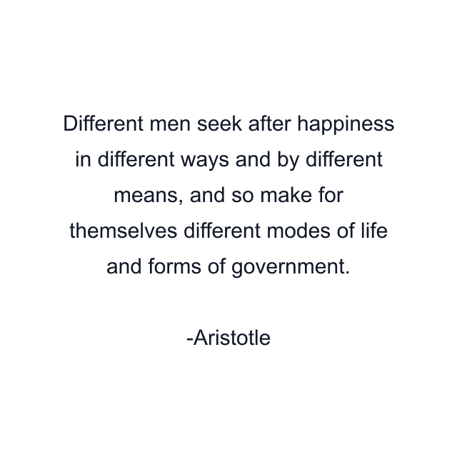 Different men seek after happiness in different ways and by different means, and so make for themselves different modes of life and forms of government.