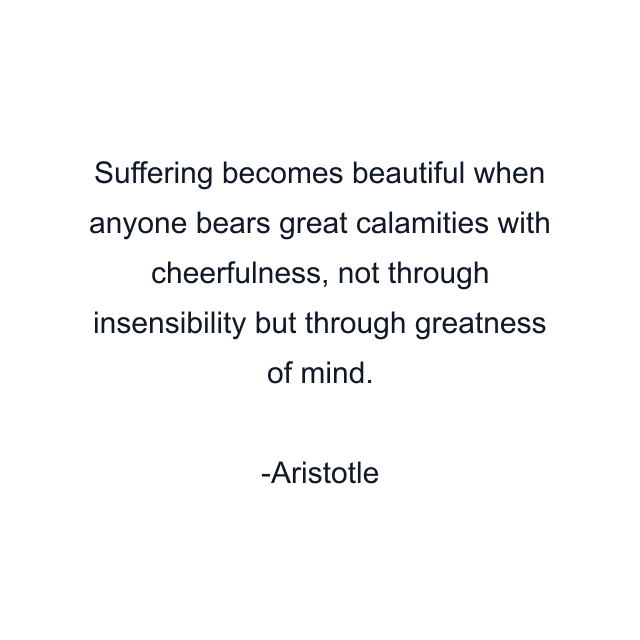 Suffering becomes beautiful when anyone bears great calamities with cheerfulness, not through insensibility but through greatness of mind.