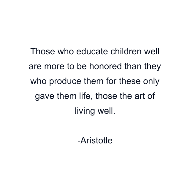 Those who educate children well are more to be honored than they who produce them for these only gave them life, those the art of living well.