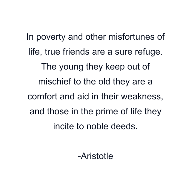 In poverty and other misfortunes of life, true friends are a sure refuge. The young they keep out of mischief to the old they are a comfort and aid in their weakness, and those in the prime of life they incite to noble deeds.