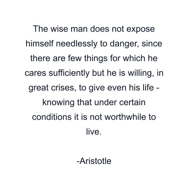 The wise man does not expose himself needlessly to danger, since there are few things for which he cares sufficiently but he is willing, in great crises, to give even his life - knowing that under certain conditions it is not worthwhile to live.