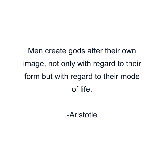 Men create gods after their own image, not only with regard to their form but with regard to their mode of life.