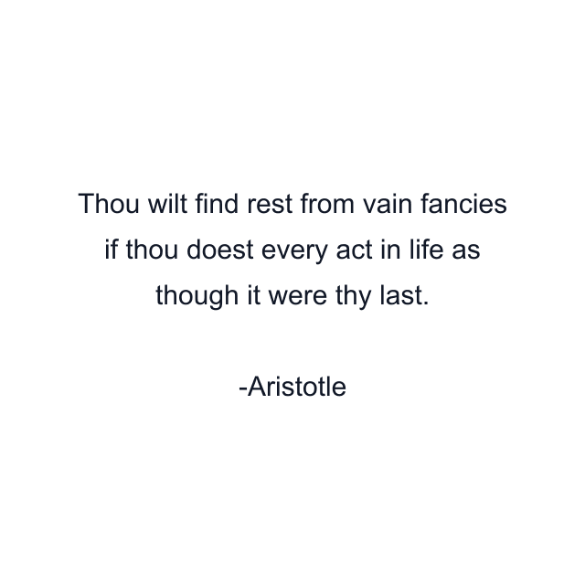 Thou wilt find rest from vain fancies if thou doest every act in life as though it were thy last.