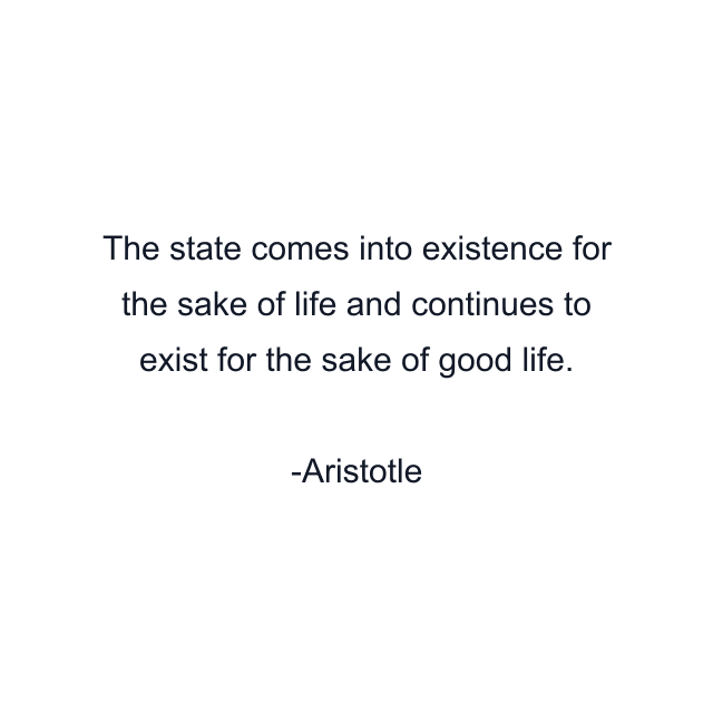 The state comes into existence for the sake of life and continues to exist for the sake of good life.