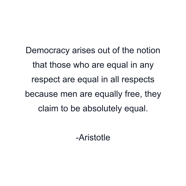 Democracy arises out of the notion that those who are equal in any respect are equal in all respects because men are equally free, they claim to be absolutely equal.