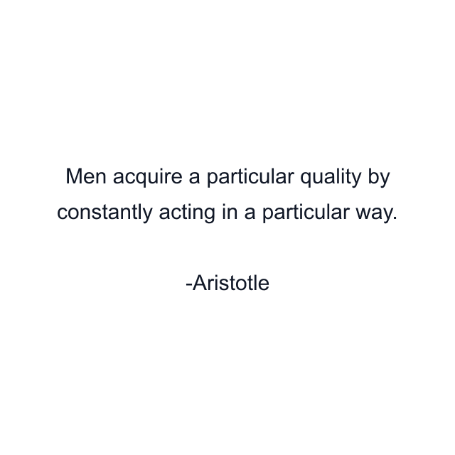 Men acquire a particular quality by constantly acting in a particular way.