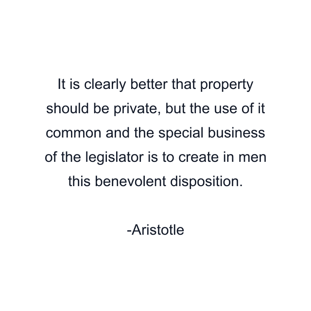 It is clearly better that property should be private, but the use of it common and the special business of the legislator is to create in men this benevolent disposition.