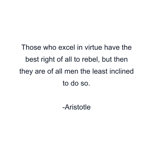 Those who excel in virtue have the best right of all to rebel, but then they are of all men the least inclined to do so.