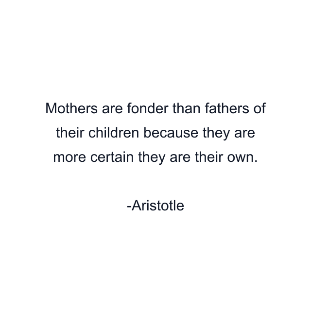 Mothers are fonder than fathers of their children because they are more certain they are their own.