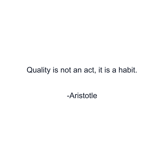 Quality is not an act, it is a habit.