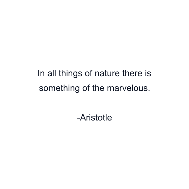 In all things of nature there is something of the marvelous.