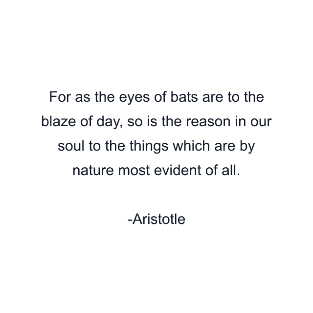 For as the eyes of bats are to the blaze of day, so is the reason in our soul to the things which are by nature most evident of all.