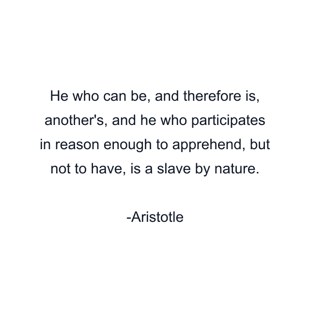 He who can be, and therefore is, another's, and he who participates in reason enough to apprehend, but not to have, is a slave by nature.