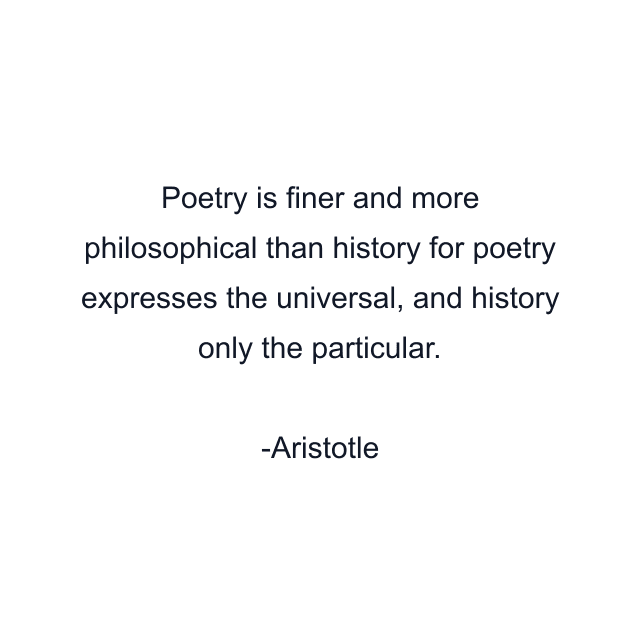 Poetry is finer and more philosophical than history for poetry expresses the universal, and history only the particular.