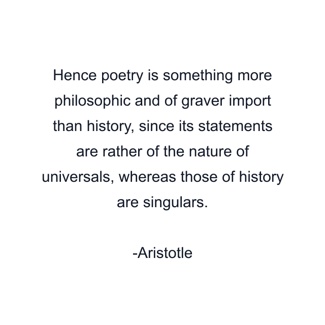 Hence poetry is something more philosophic and of graver import than history, since its statements are rather of the nature of universals, whereas those of history are singulars.