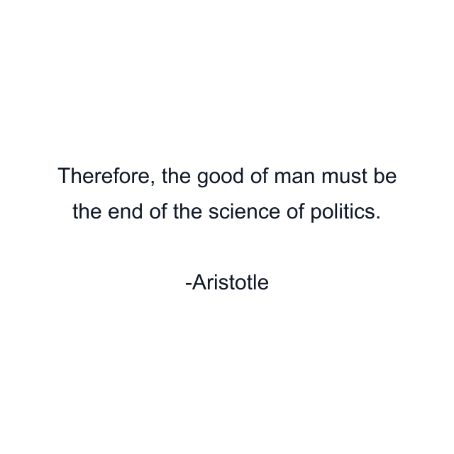 Therefore, the good of man must be the end of the science of politics.