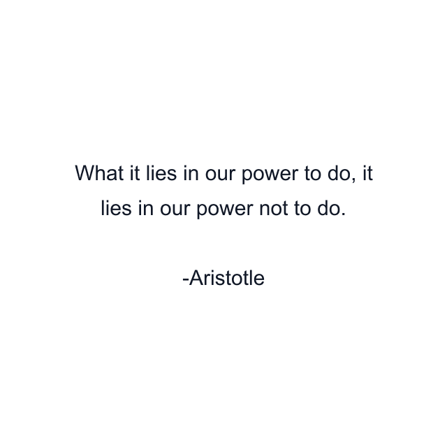 What it lies in our power to do, it lies in our power not to do.