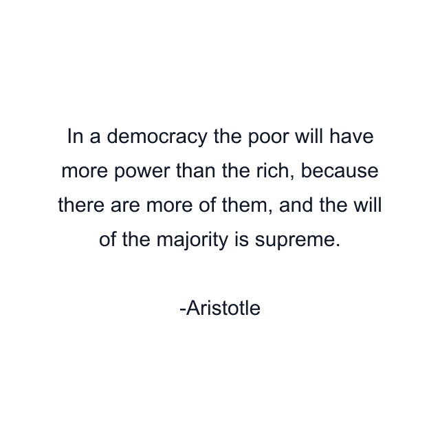 In a democracy the poor will have more power than the rich, because there are more of them, and the will of the majority is supreme.