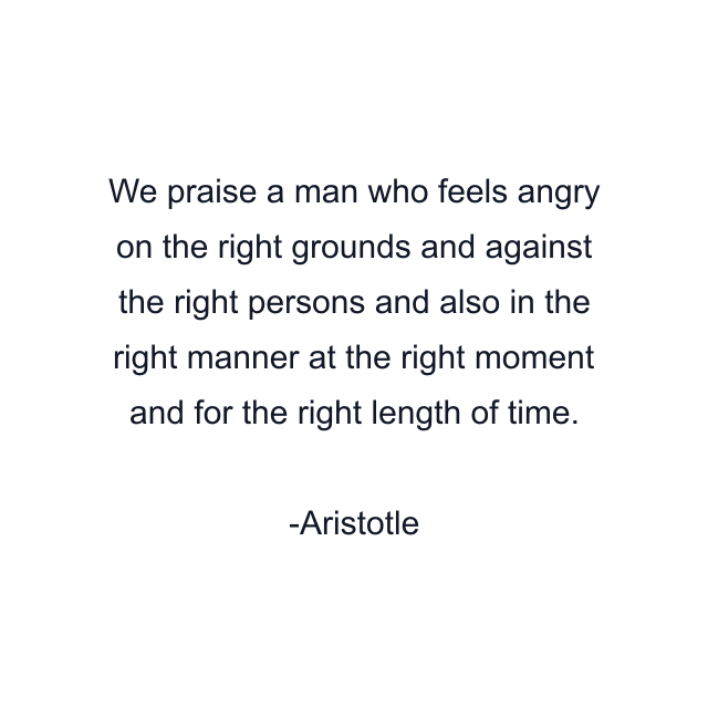 We praise a man who feels angry on the right grounds and against the right persons and also in the right manner at the right moment and for the right length of time.