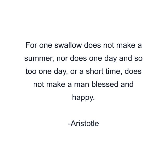 For one swallow does not make a summer, nor does one day and so too one day, or a short time, does not make a man blessed and happy.