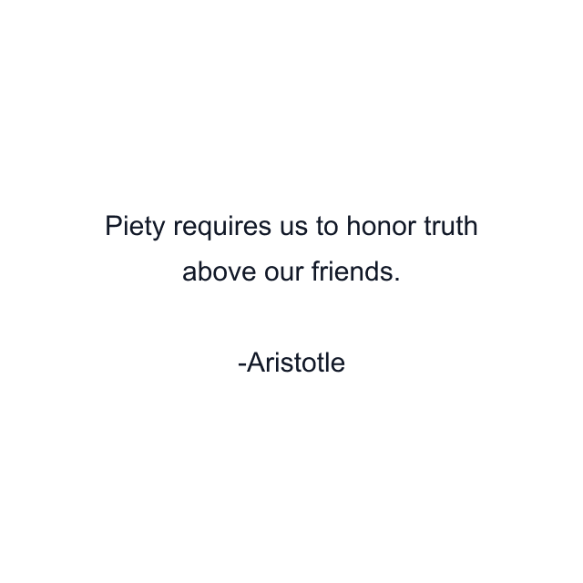 Piety requires us to honor truth above our friends.