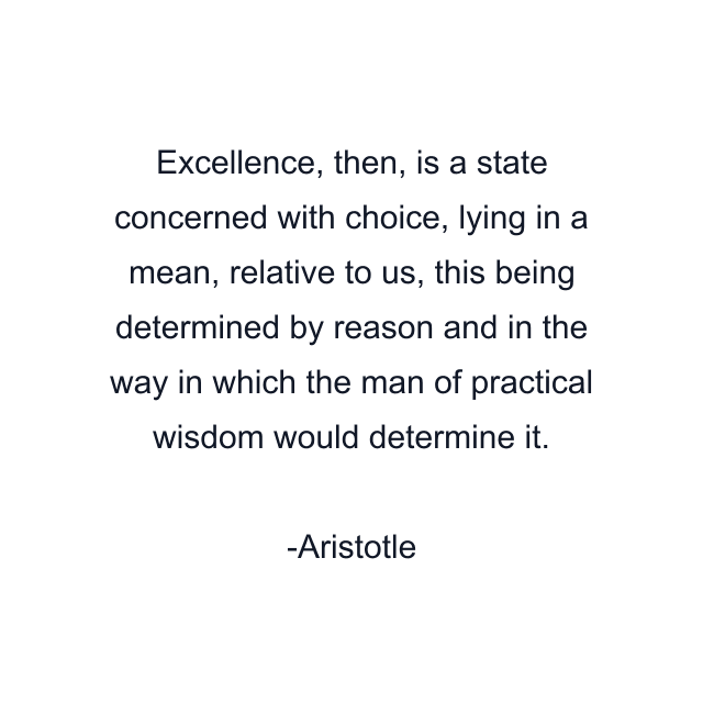 Excellence, then, is a state concerned with choice, lying in a mean, relative to us, this being determined by reason and in the way in which the man of practical wisdom would determine it.