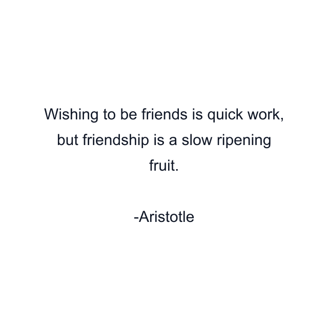 Wishing to be friends is quick work, but friendship is a slow ripening fruit.