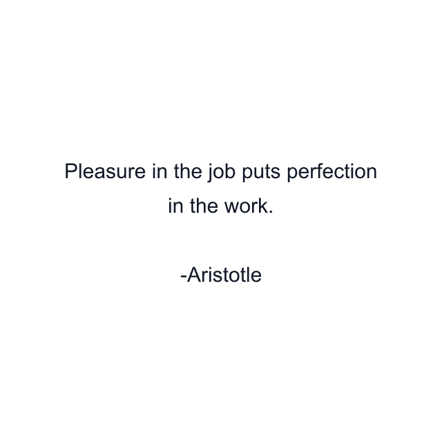 Pleasure in the job puts perfection in the work.