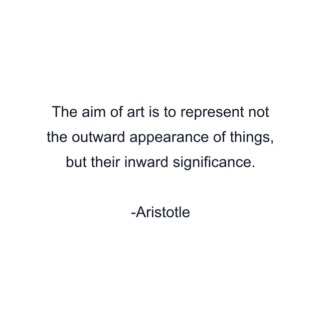 The aim of art is to represent not the outward appearance of things, but their inward significance.