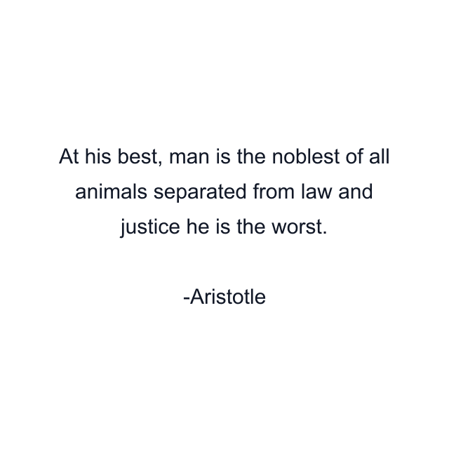 At his best, man is the noblest of all animals separated from law and justice he is the worst.