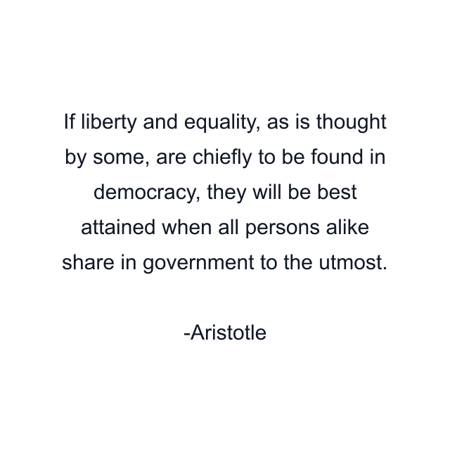 If liberty and equality, as is thought by some, are chiefly to be found in democracy, they will be best attained when all persons alike share in government to the utmost.