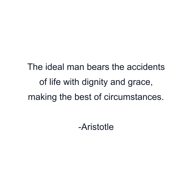 The ideal man bears the accidents of life with dignity and grace, making the best of circumstances.