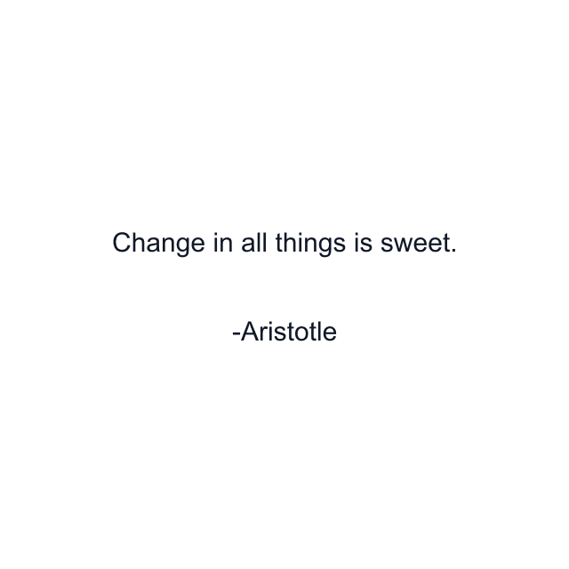 Change in all things is sweet.