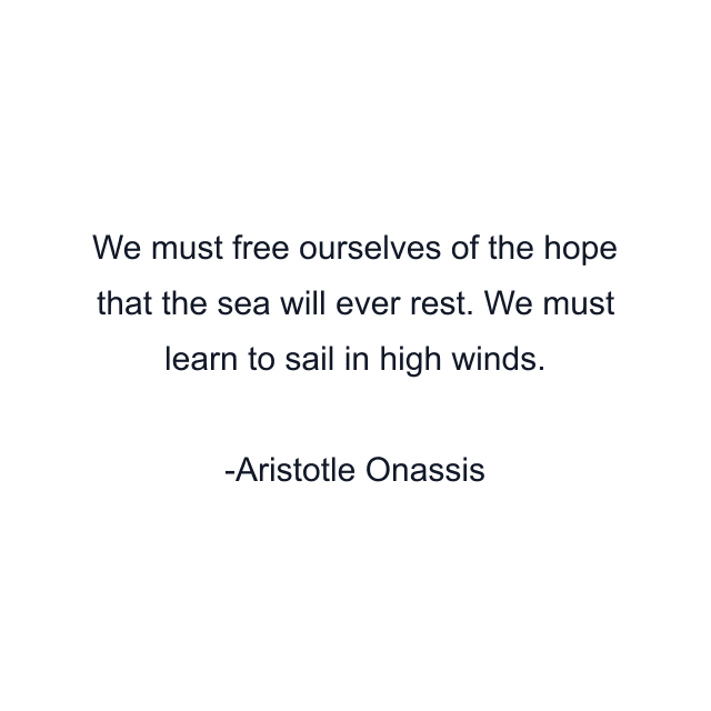 We must free ourselves of the hope that the sea will ever rest. We must learn to sail in high winds.