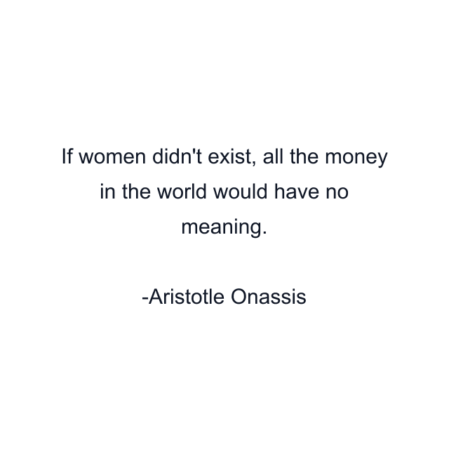 If women didn't exist, all the money in the world would have no meaning.