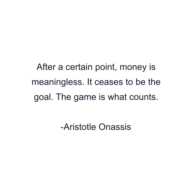 After a certain point, money is meaningless. It ceases to be the goal. The game is what counts.