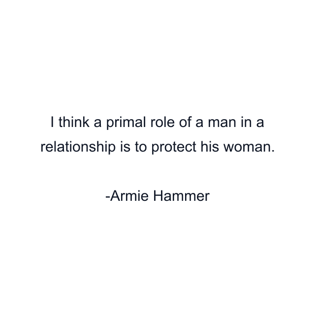 I think a primal role of a man in a relationship is to protect his woman.