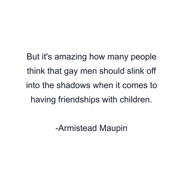 But it's amazing how many people think that gay men should slink off into the shadows when it comes to having friendships with children.