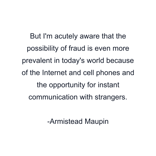 But I'm acutely aware that the possibility of fraud is even more prevalent in today's world because of the Internet and cell phones and the opportunity for instant communication with strangers.