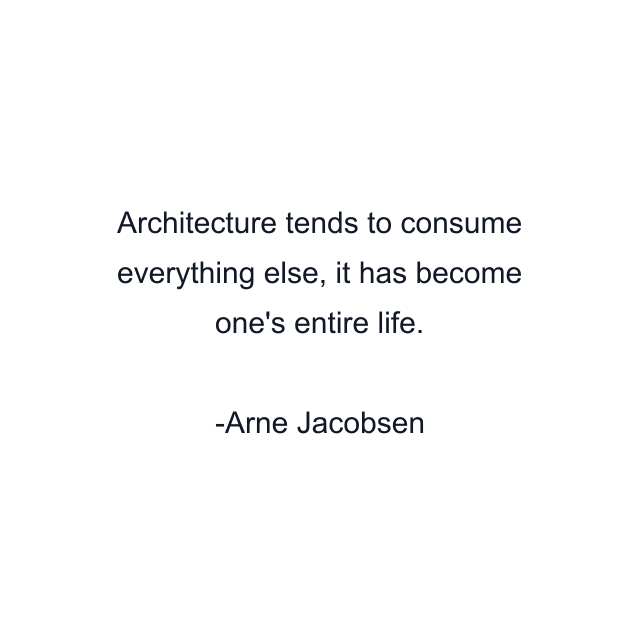 Architecture tends to consume everything else, it has become one's entire life.