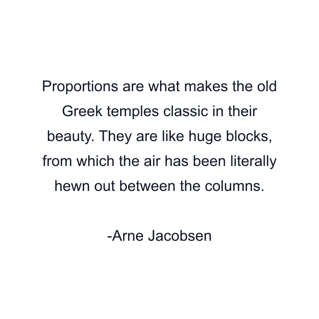 Proportions are what makes the old Greek temples classic in their beauty. They are like huge blocks, from which the air has been literally hewn out between the columns.