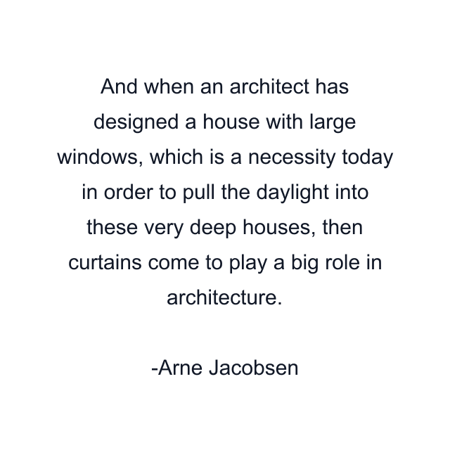 And when an architect has designed a house with large windows, which is a necessity today in order to pull the daylight into these very deep houses, then curtains come to play a big role in architecture.