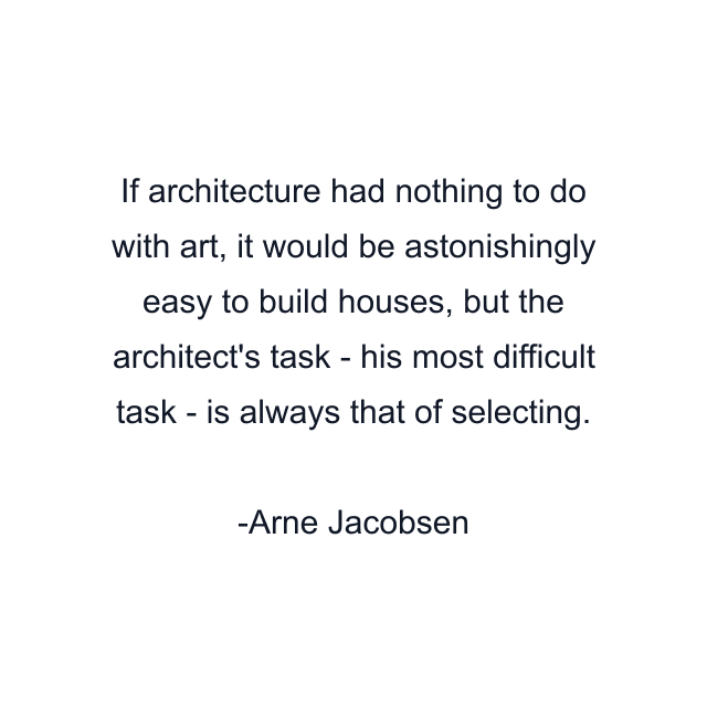 If architecture had nothing to do with art, it would be astonishingly easy to build houses, but the architect's task - his most difficult task - is always that of selecting.